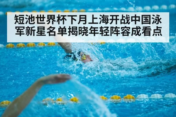 短池世界杯下月上海开战中国泳军新星名单揭晓年轻阵容成看点