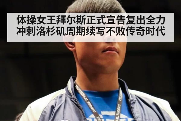 体操女王拜尔斯正式宣告复出全力冲刺洛杉矶周期续写不败传奇时代