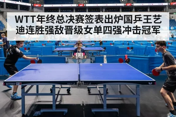 WTT年终总决赛签表出炉国乒王艺迪连胜强敌晋级女单四强冲击冠军