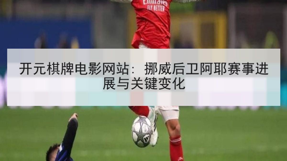 开元棋牌电影网站: 挪威后卫阿耶赛事进展与关键变化 开元棋牌电影网站: 挪威后卫阿耶赛事进展与关键变化