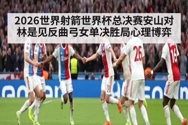 2026世界射箭世界杯总决赛安山对林是见反曲弓女单决胜局心理博弈
