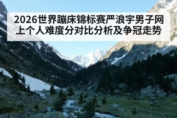 2026世界蹦床锦标赛严浪宇男子网上个人难度分对比分析及争冠走势
